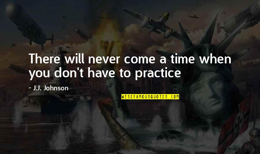Music Practice Quotes By J.J. Johnson: There will never come a time when you
