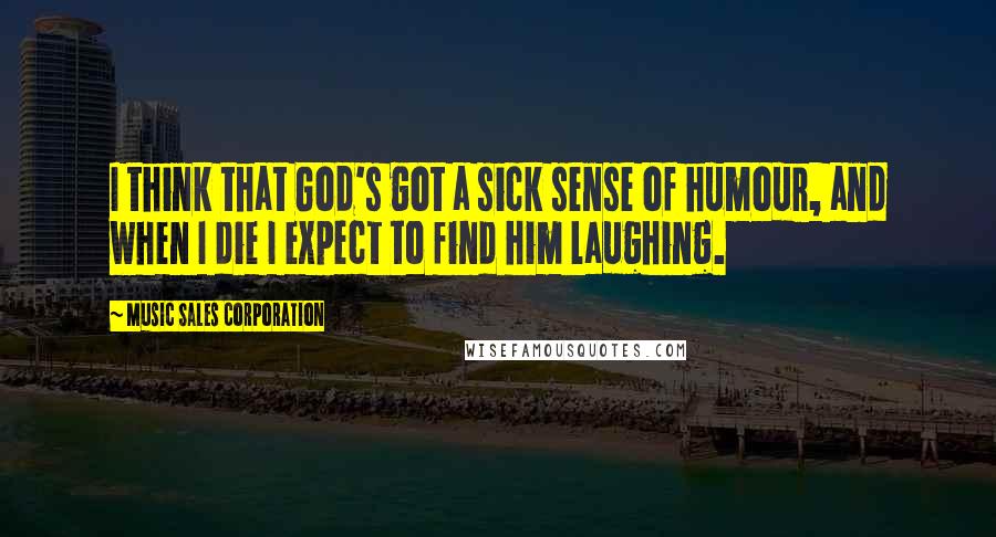 Music Sales Corporation quotes: I think that God's got a sick sense of humour, and when I die I expect to find him laughing.