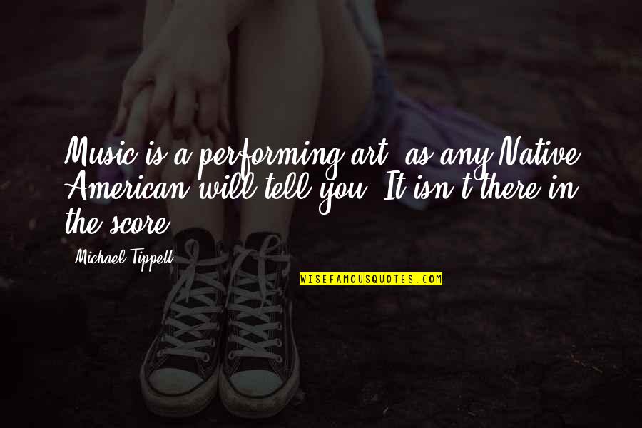 Music Score Quotes By Michael Tippett: Music is a performing art, as any Native