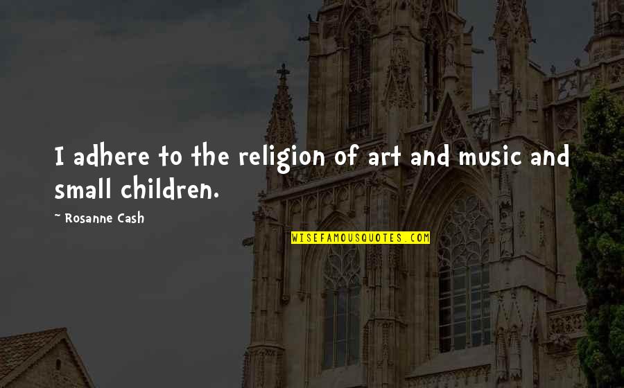 Music Small Quotes By Rosanne Cash: I adhere to the religion of art and