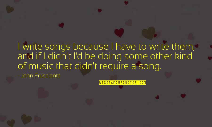 Music Songs Quotes By John Frusciante: I write songs because I have to write