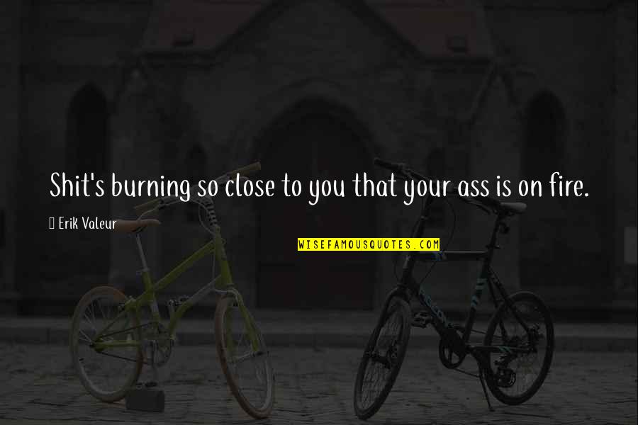 Music Technology Quotes By Erik Valeur: Shit's burning so close to you that your Music Technology Quotes By Erik Valeur: Shit's burning so close to you that your