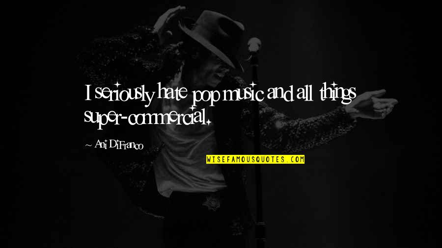 Music Things Quotes By Ani DiFranco: I seriously hate pop music and all things Music Things Quotes By Ani DiFranco: I seriously hate pop music and all things
