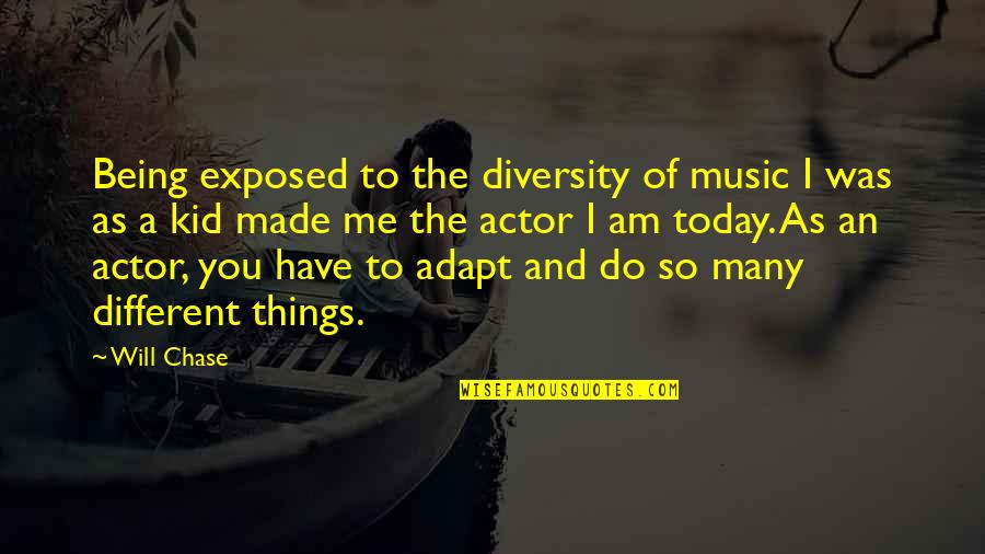 Music Things Quotes By Will Chase: Being exposed to the diversity of music I Music Things Quotes By Will Chase: Being exposed to the diversity of music I