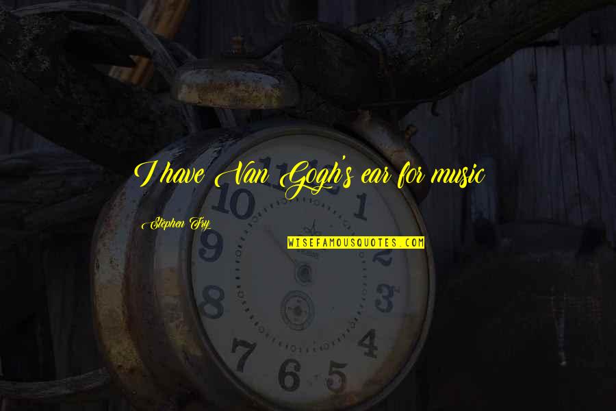 Music To My Ear Quotes By Stephen Fry: I have Van Gogh's ear for music Music To My Ear Quotes By Stephen Fry: I have Van Gogh's ear for music