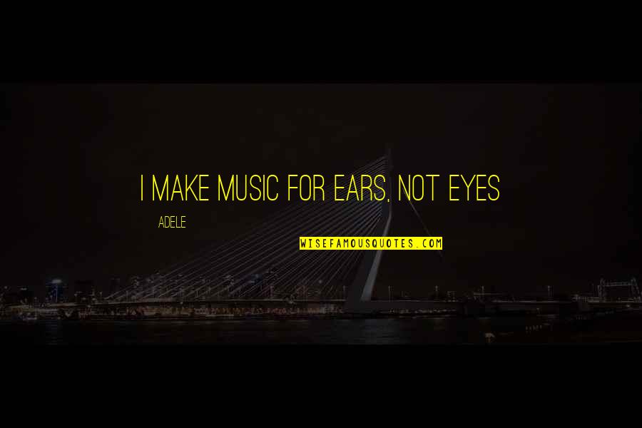 Music To My Ears Quotes By Adele: I make music for ears, not eyes Music To My Ears Quotes By Adele: I make music for ears, not eyes
