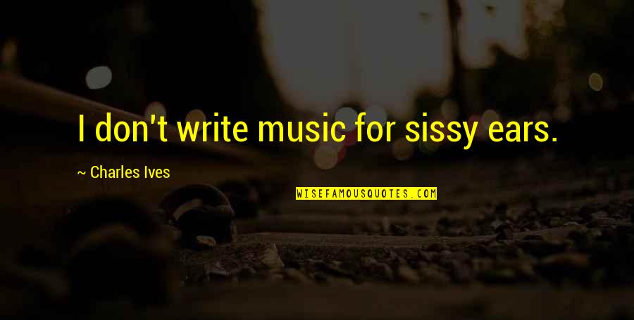 Music To My Ears Quotes By Charles Ives: I don't write music for sissy ears. Music To My Ears Quotes By Charles Ives: I don't write music for sissy ears.