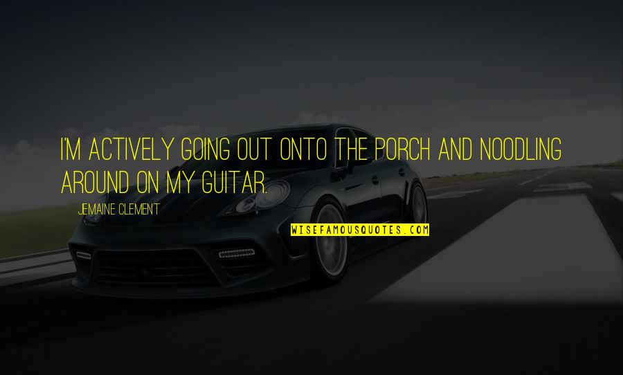 Music Transcending Quotes By Jemaine Clement: I'm actively going out onto the porch and Music Transcending Quotes By Jemaine Clement: I'm actively going out onto the porch and