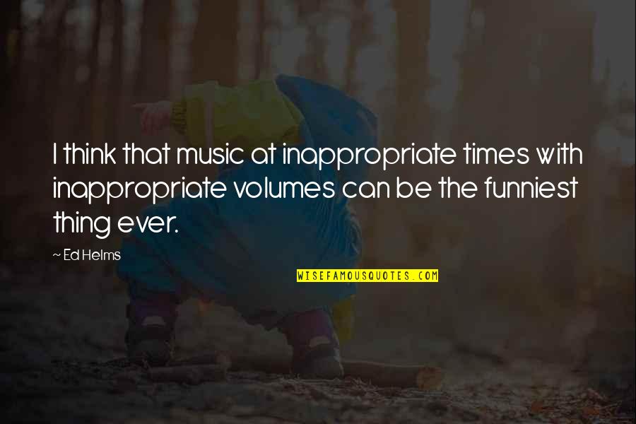 Music Volume Quotes By Ed Helms: I think that music at inappropriate times with
