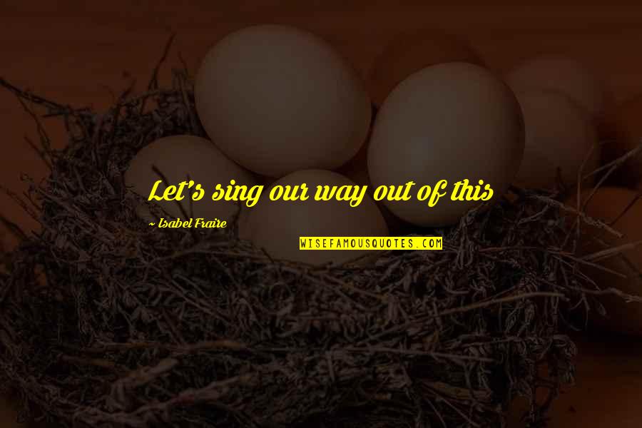 Musical Theatre Quotes By Isabel Fraire: Let's sing our way out of this