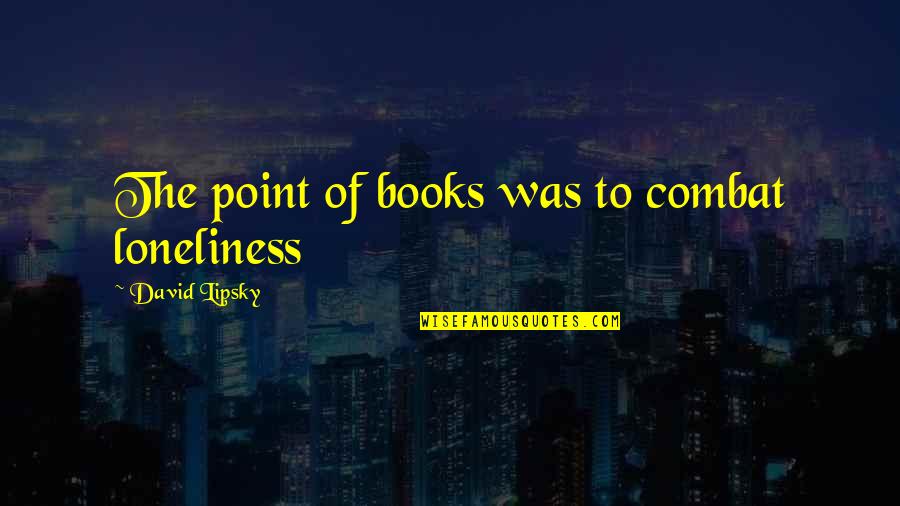 Musicals Underlined Or Quotes By David Lipsky: The point of books was to combat loneliness Musicals Underlined Or Quotes By David Lipsky: The point of books was to combat loneliness