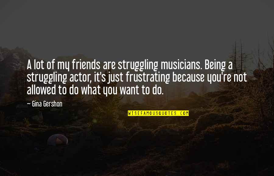 Musicians As Friends Quotes By Gina Gershon: A lot of my friends are struggling musicians.