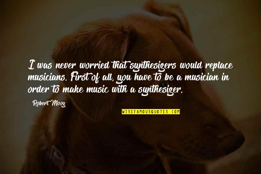 Musicians Music Quotes By Robert Moog: I was never worried that synthesizers would replace Musicians Music Quotes By Robert Moog: I was never worried that synthesizers would replace
