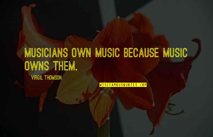 Musicians Music Quotes By Virgil Thomson: Musicians own music because music owns them.
