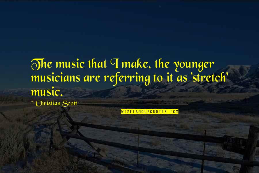 Musicians Quotes By Christian Scott: The music that I make, the younger musicians