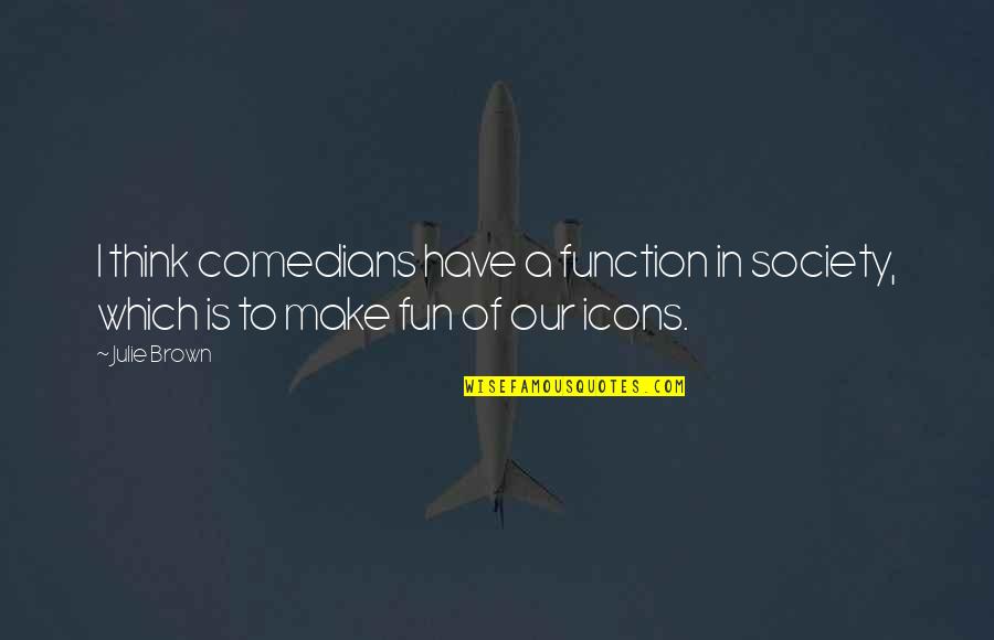 Muskett Arms Quotes By Julie Brown: I think comedians have a function in society,
