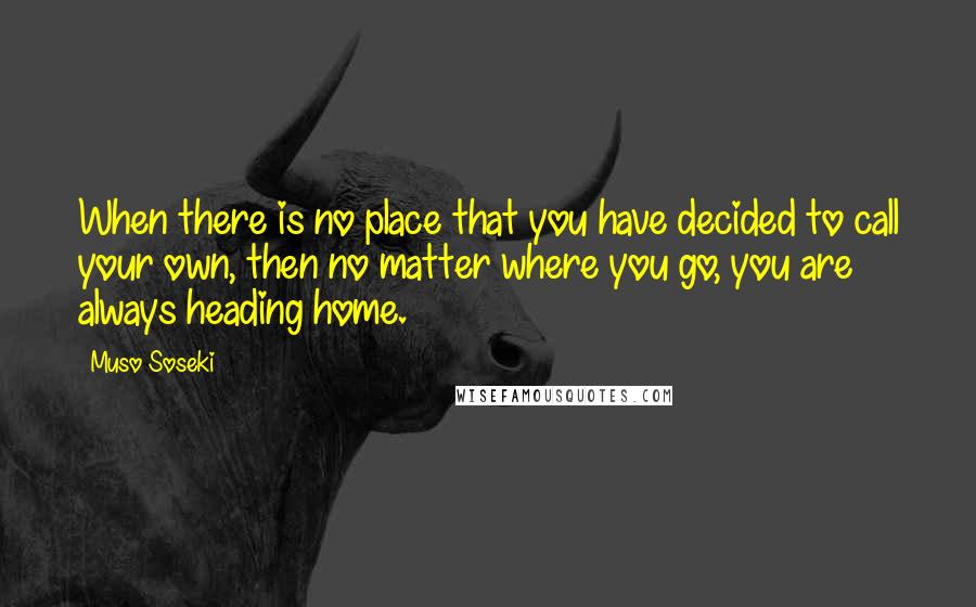 Muso Soseki quotes: When there is no place that you have decided to call your own, then no matter where you go, you are always heading home.