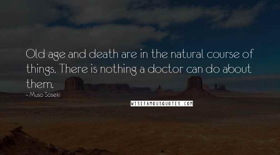 Muso Soseki quotes: Old age and death are in the natural course of things. There is nothing a doctor can do about them.