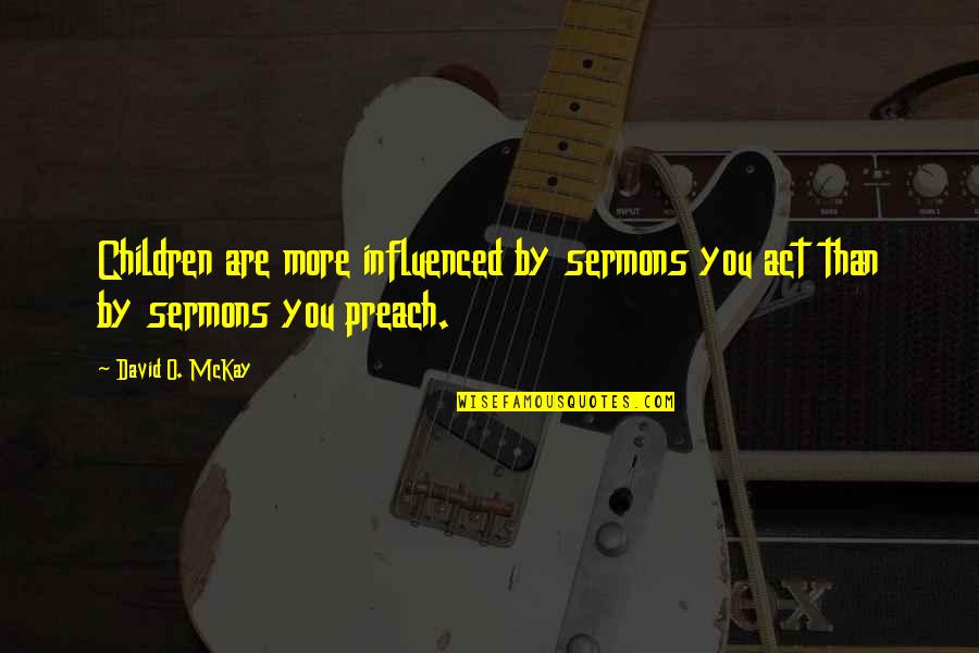 Mussadaq Quotes By David O. McKay: Children are more influenced by sermons you act
