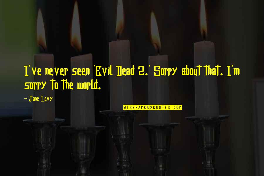 Mussarat Shaheen Quotes By Jane Levy: I've never seen 'Evil Dead 2.' Sorry about