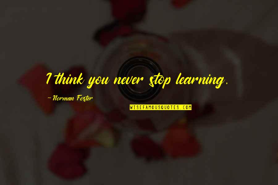 Mussialy Quotes By Norman Foster: I think you never stop learning.