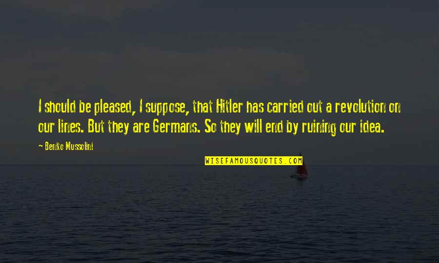 Mussolini And Hitler Quotes By Benito Mussolini: I should be pleased, I suppose, that Hitler