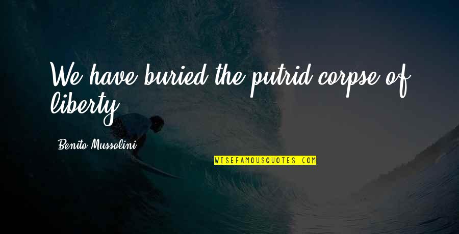 Mussolini Quotes By Benito Mussolini: We have buried the putrid corpse of liberty Mussolini Quotes By Benito Mussolini: We have buried the putrid corpse of liberty