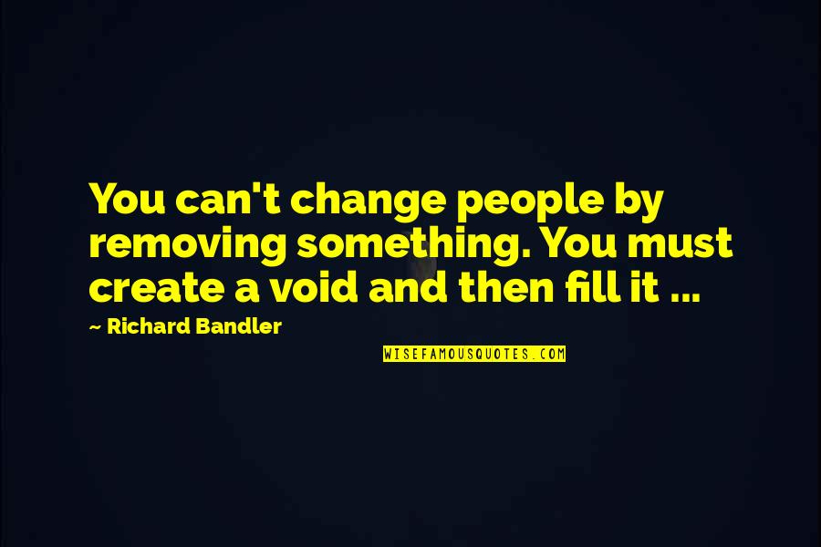 Must Change Quotes By Richard Bandler: You can't change people by removing something. You