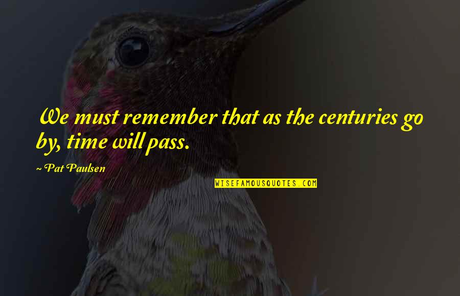 Must Remember Quotes By Pat Paulsen: We must remember that as the centuries go