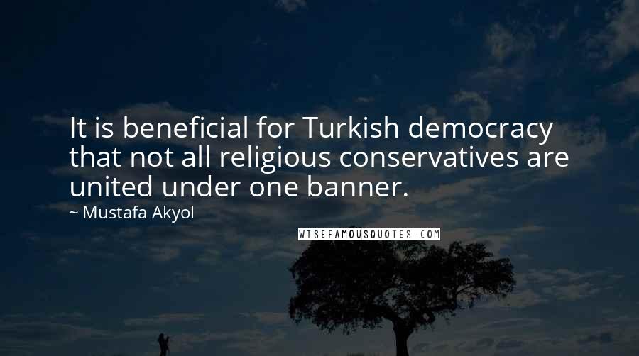 Mustafa Akyol quotes: It is beneficial for Turkish democracy that not all religious conservatives are united under one banner.