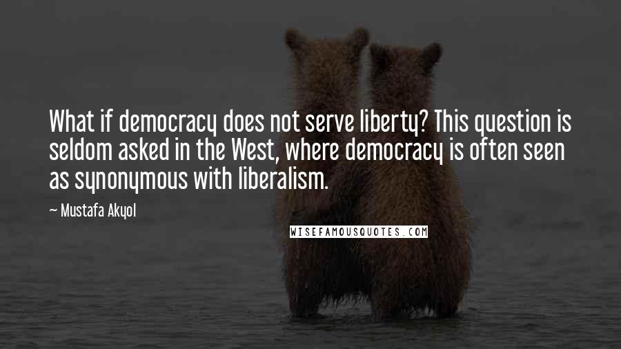 Mustafa Akyol quotes: What if democracy does not serve liberty? This question is seldom asked in the West, where democracy is often seen as synonymous with liberalism.