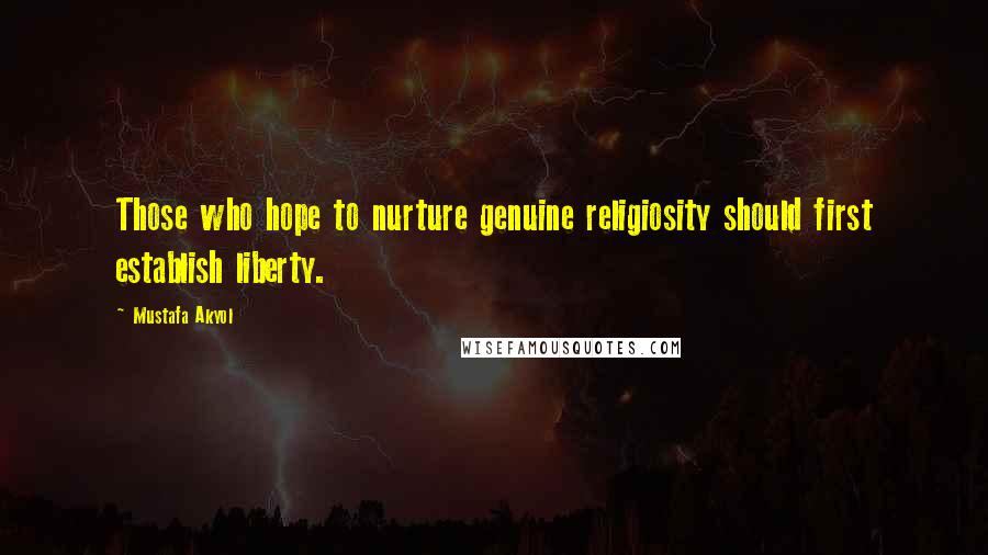 Mustafa Akyol quotes: Those who hope to nurture genuine religiosity should first establish liberty.