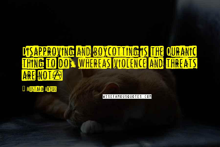 Mustafa Akyol quotes: Disapproving and boycotting is the Quranic thing to do, whereas violence and threats are not.