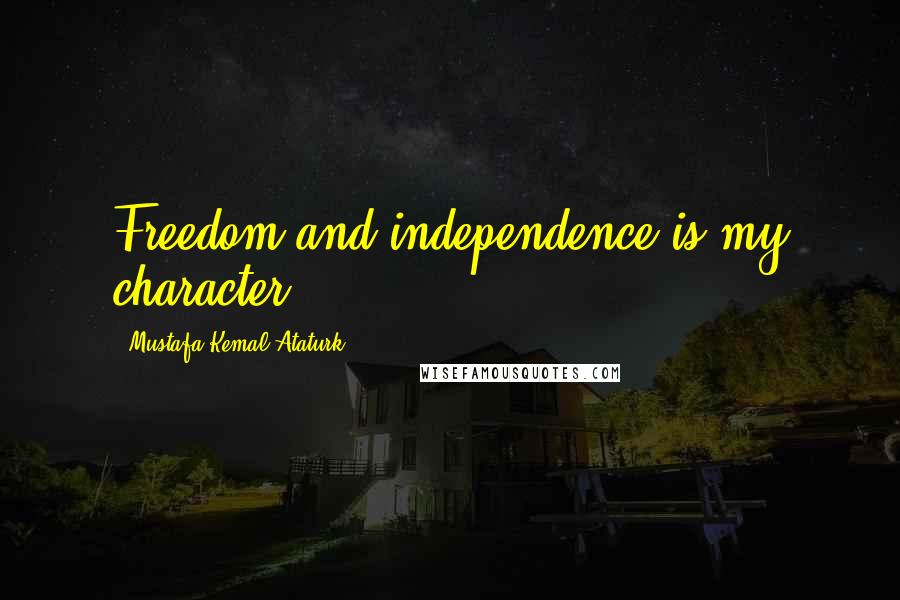 Mustafa Kemal Ataturk quotes: Freedom and independence is my character.