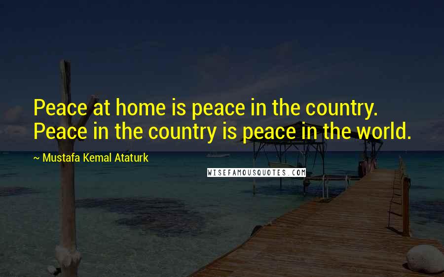 Mustafa Kemal Ataturk quotes: Peace at home is peace in the country. Peace in the country is peace in the world.