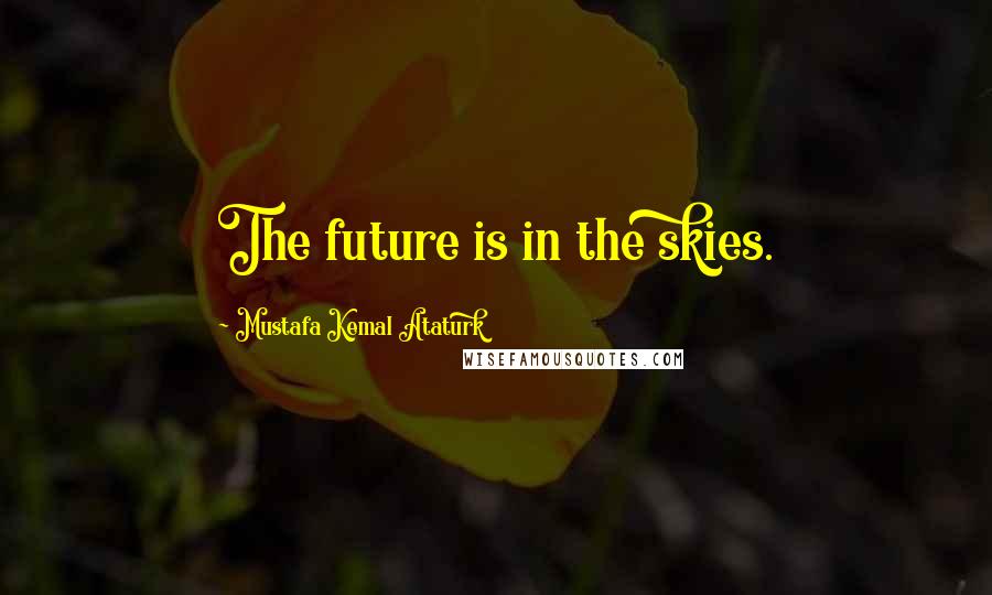 Mustafa Kemal Ataturk quotes: The future is in the skies.