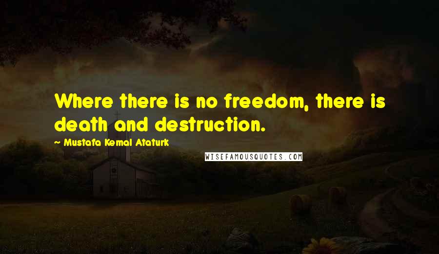 Mustafa Kemal Ataturk quotes: Where there is no freedom, there is death and destruction.