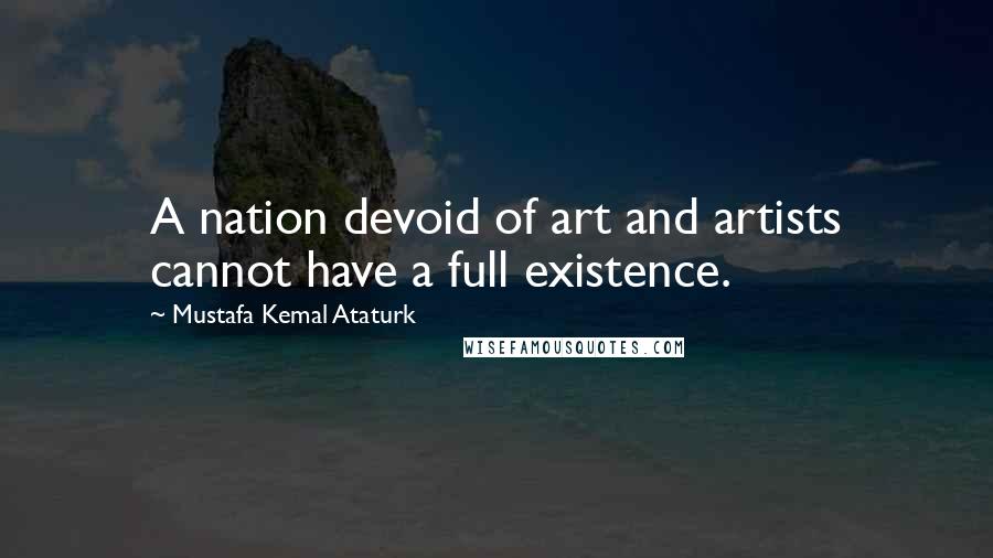 Mustafa Kemal Ataturk quotes: A nation devoid of art and artists cannot have a full existence.