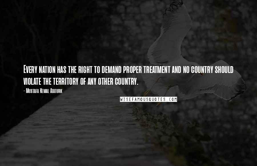 Mustafa Kemal Ataturk quotes: Every nation has the right to demand proper treatment and no country should violate the territory of any other country.