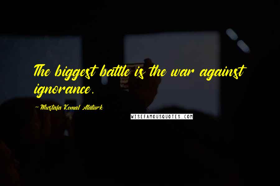 Mustafa Kemal Ataturk quotes: The biggest battle is the war against ignorance.