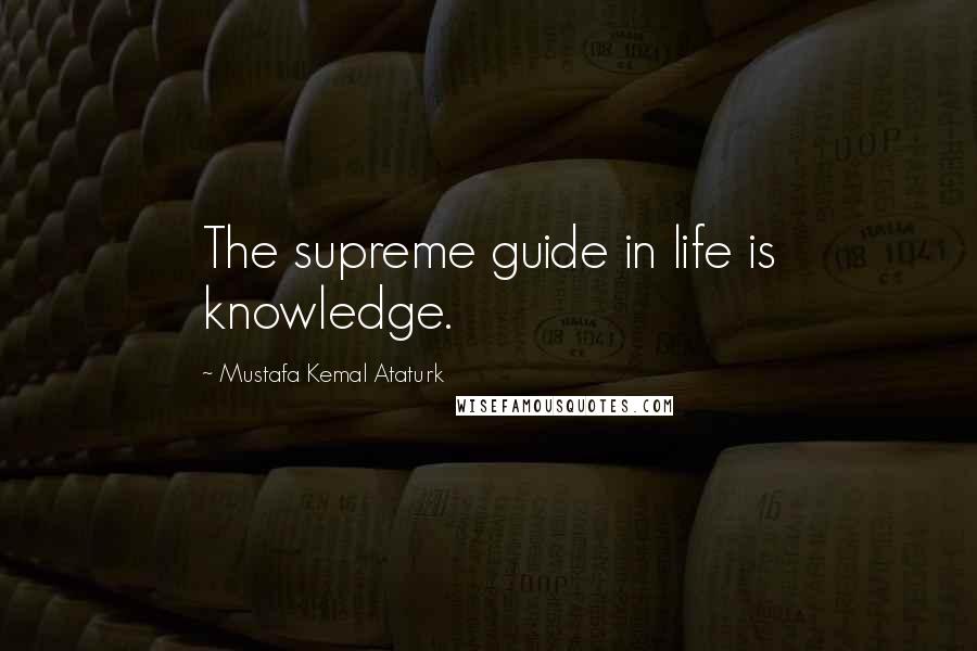 Mustafa Kemal Ataturk quotes: The supreme guide in life is knowledge.