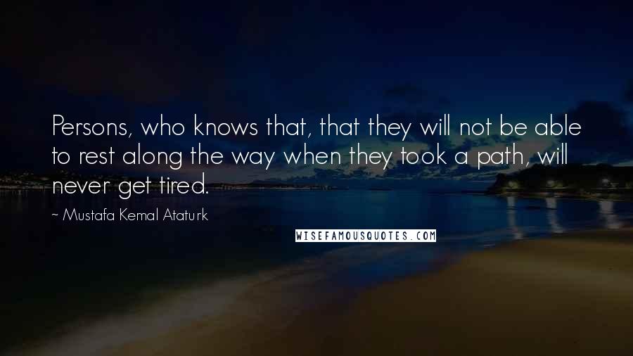 Mustafa Kemal Ataturk quotes: Persons, who knows that, that they will not be able to rest along the way when they took a path, will never get tired.