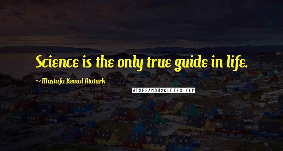 Mustafa Kemal Ataturk quotes: Science is the only true guide in life.