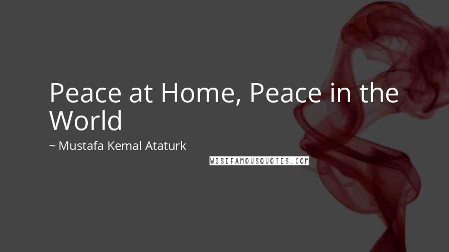 Mustafa Kemal Ataturk quotes: Peace at Home, Peace in the World