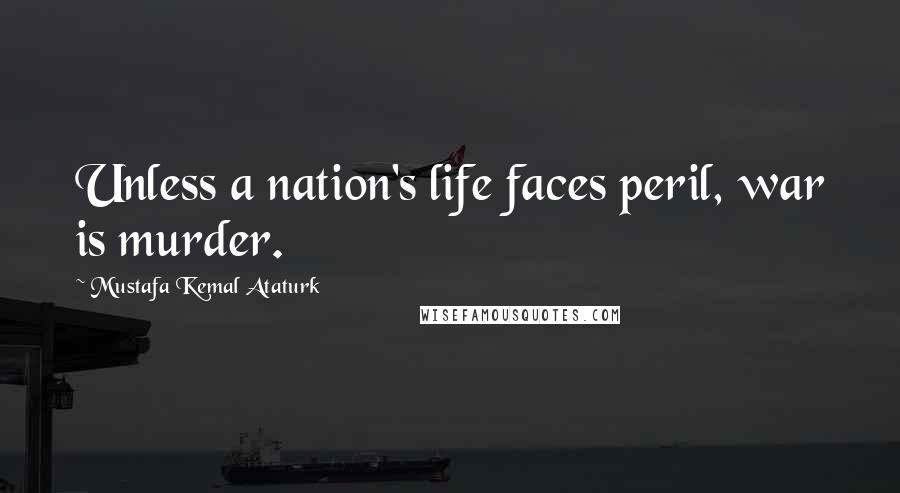 Mustafa Kemal Ataturk quotes: Unless a nation's life faces peril, war is murder.