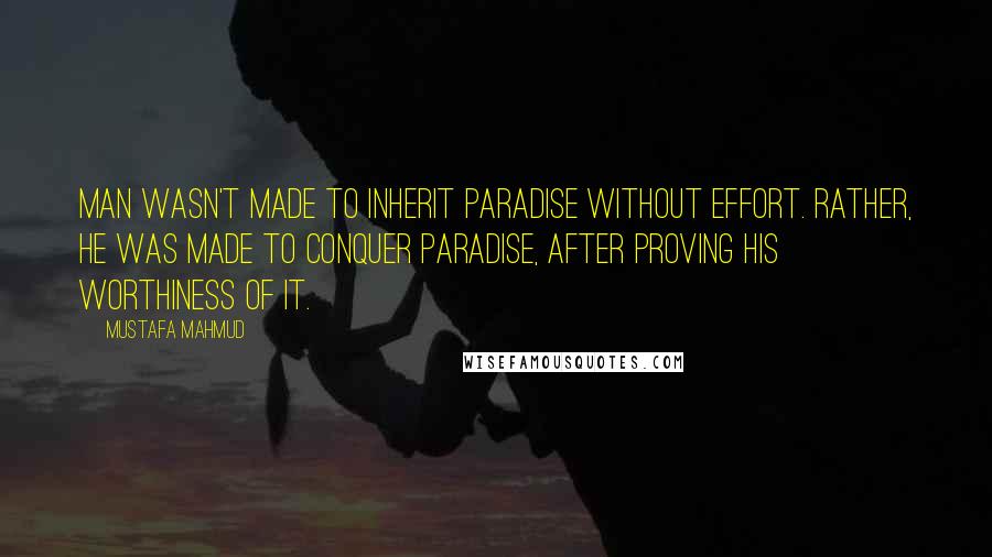 Mustafa Mahmud quotes: Man wasn't made to inherit Paradise without effort. Rather, he was made to conquer Paradise, after proving his worthiness of it.