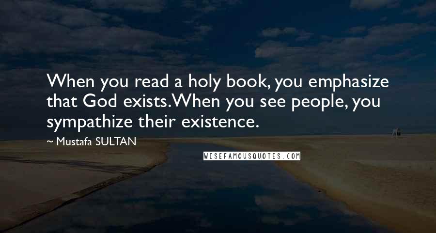 Mustafa SULTAN quotes: When you read a holy book, you emphasize that God exists.When you see people, you sympathize their existence.