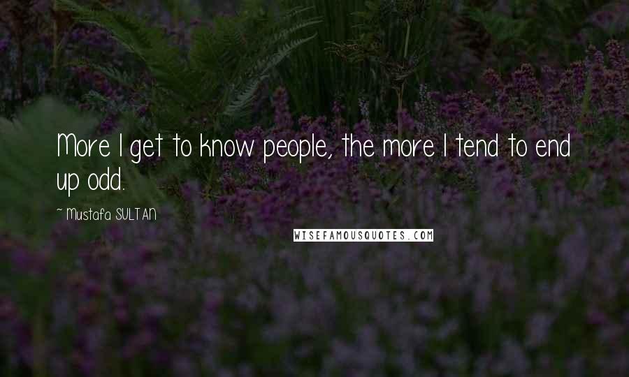 Mustafa SULTAN quotes: More I get to know people, the more I tend to end up odd.