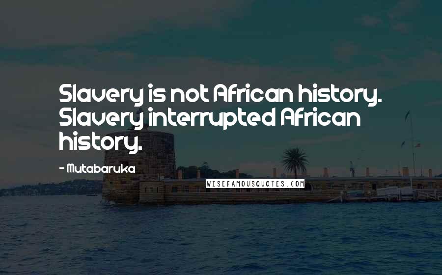 Mutabaruka quotes: Slavery is not African history. Slavery interrupted African history.