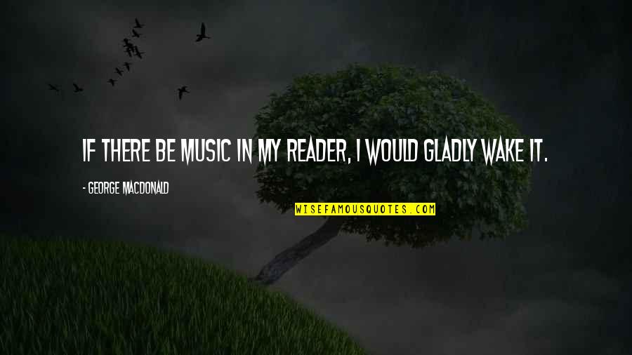 Mutated Quotes By George MacDonald: If there be music in my reader, I